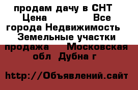 продам дачу в СНТ › Цена ­ 500 000 - Все города Недвижимость » Земельные участки продажа   . Московская обл.,Дубна г.